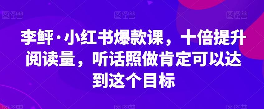 李鲆·小红书爆款课，十倍提升阅读量，听话照做肯定可以达到这个目标-瀚宇网创