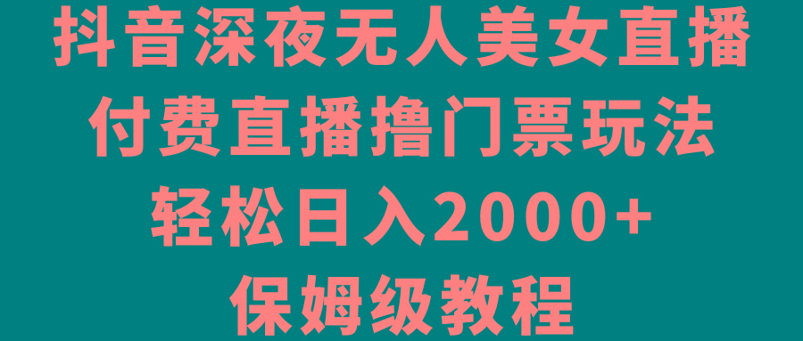 抖音深夜无人美女直播，付费直播撸门票玩法，轻松日入2000+，保姆级教程-瀚宇网创