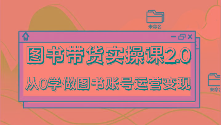 图书带货实操课2.0，从0学做图书账号运营变现，干货教程快速上手，高效起号涨粉-瀚宇网创