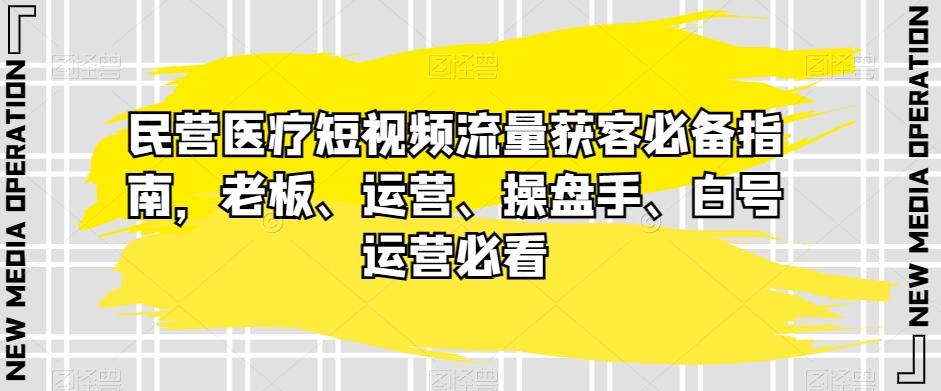 民营医疗短视频流量获客必备指南，老板、运营、操盘手、白号运营必看-瀚宇网创