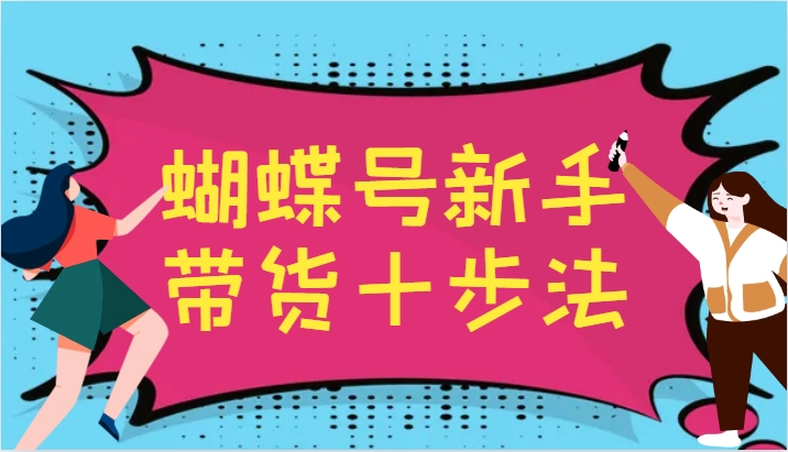 蝴蝶号新手带货十步法，建立自己的玩法体系，跟随平台变化不断更迭-瀚宇网创