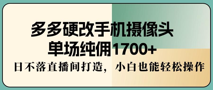 多多硬改手机摄像头，单场纯佣1700+，日不落直播间打造，小白也能轻松操作-瀚宇网创
