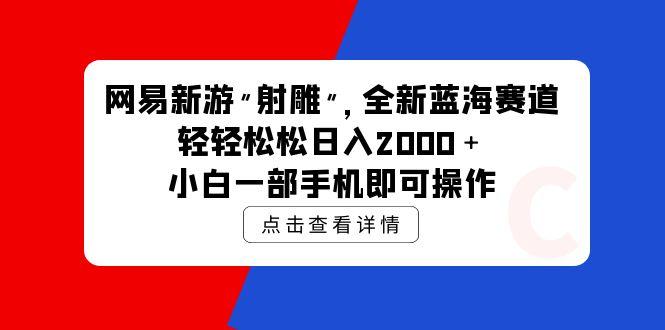 (9936期)网易新游 射雕 全新蓝海赛道，轻松日入2000＋小白一部手机即可操作-瀚宇网创