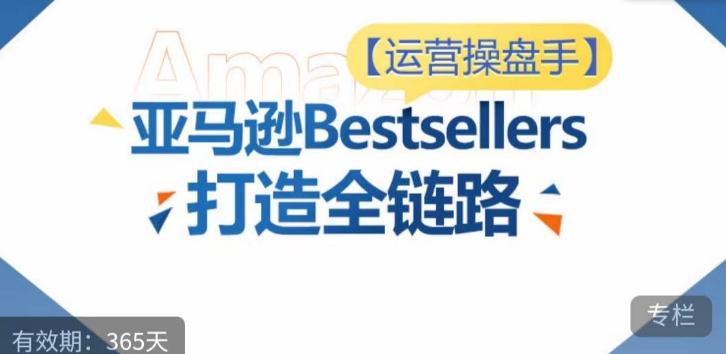 运营操盘手！亚马逊Bestsellers打造全链路，选品、Listing、广告投放全链路进阶优化-瀚宇网创