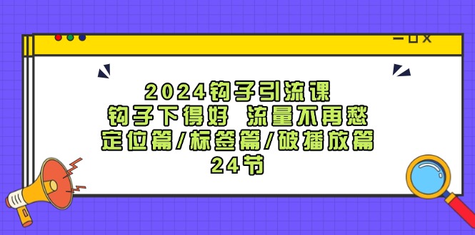 2024钩子引流课:钩子下得好流量不再愁,定位篇/标签篇/破播放篇/24节-瀚宇网创