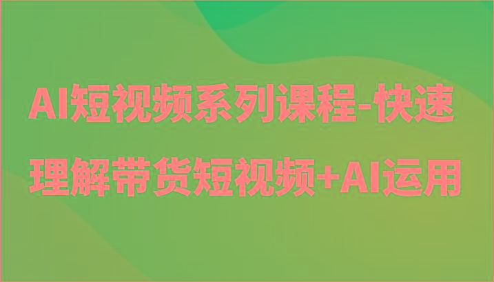 AI短视频系列课程-快速理解带货短视频+AI工具短视频运用-瀚宇网创