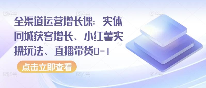 全渠道运营增长课:实体同城获客增长、小红薯实操玩法、直播带货0-1-瀚宇网创