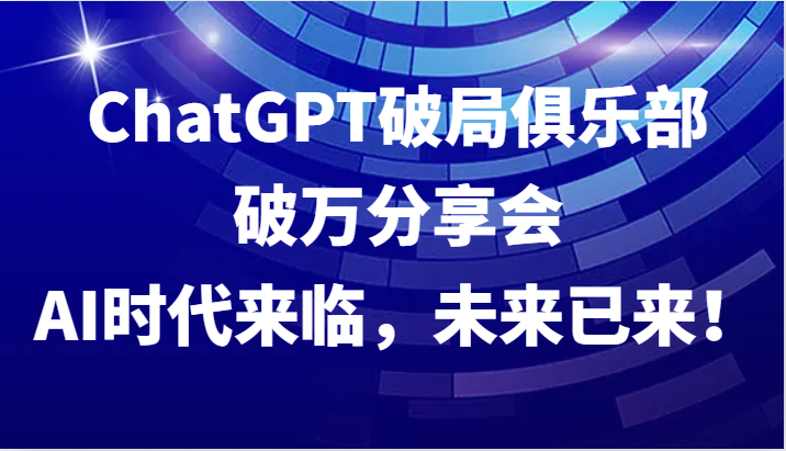 ChatGPT破局俱乐部破万分享会，AI时代来临，未来已来！-瀚宇网创