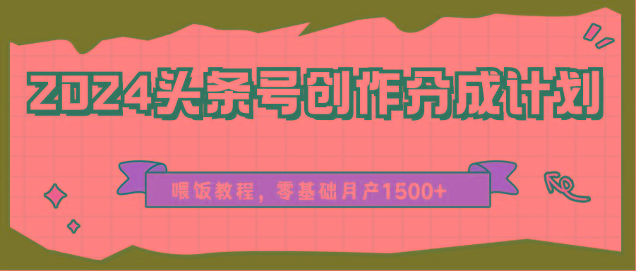 2024头条号创作分成计划、喂饭教程,零基础月产1500+-瀚宇网创