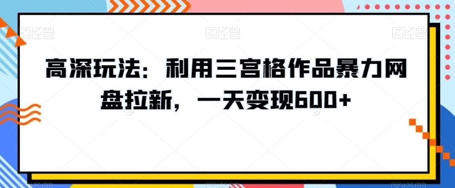 高深玩法：利用三宫格作品暴力网盘拉新，一天变现600+【揭秘】-瀚宇网创