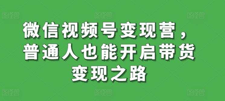 微信视频号变现营,普通人也能开启带货变现之路