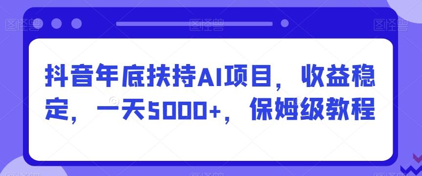 抖音年底扶持AI项目，收益稳定，一天5000+，保姆级教程-瀚宇网创