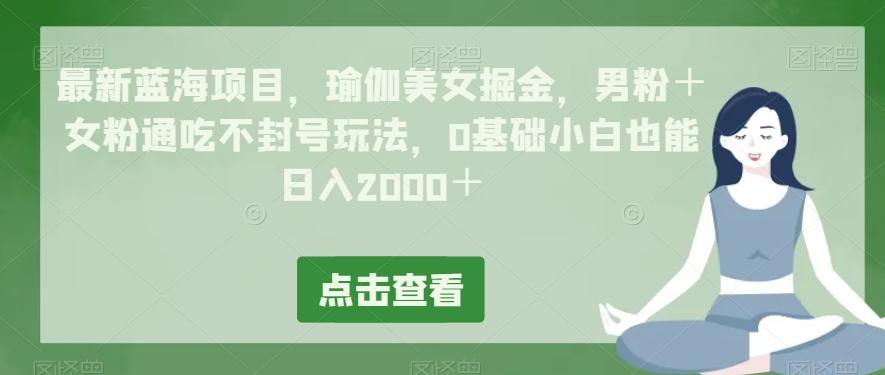 最新蓝海项目，瑜伽美女掘金，男粉＋女粉通吃不封号玩法，0基础小白也能日入2000＋-瀚宇网创