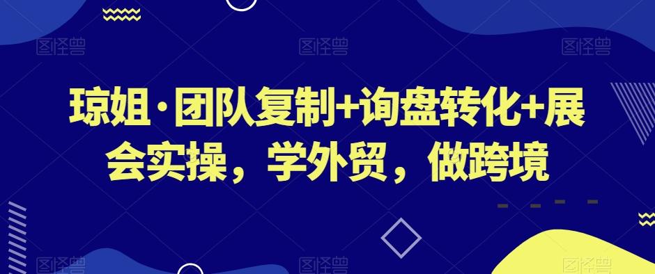 琼姐·团队复制+询盘转化+展会实操，学外贸，做跨境-瀚宇网创