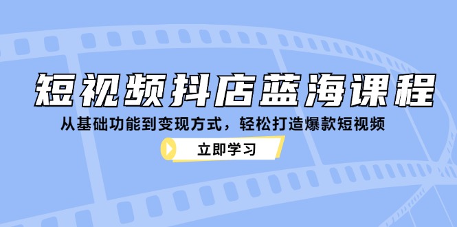 短视频抖店蓝海课程:从基础功能到变现方式,轻松打造爆款短视频-瀚宇网创