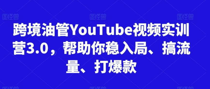 跨境油管YouTube视频实训营3.0,帮助你稳入局、搞流量、打爆款