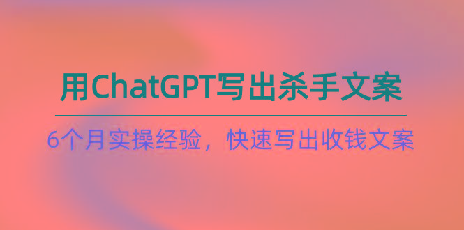 如何用ChatGPT-写出杀手文案，6个月实战经验，快速写出收钱文案(8节课-瀚宇网创