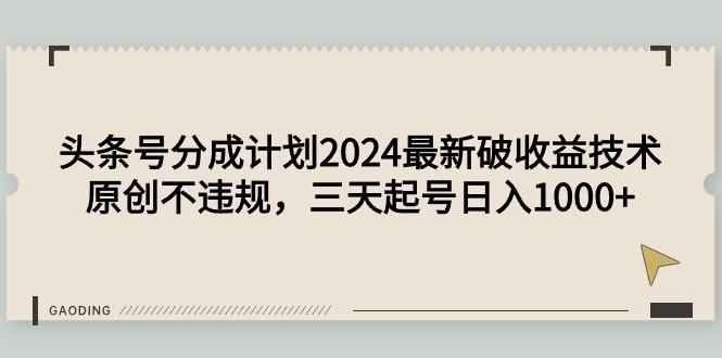 (9455期)头条号分成计划2024最新破收益技术，原创不违规，三天起号日入1000+-瀚宇网创