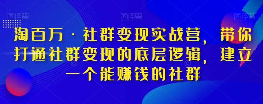 淘百万·社群变现实战营，带你打通社群变现的底层逻辑，建立一个能赚钱的社群-瀚宇网创