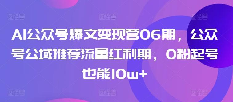 AI公众号爆文变现营06期,公众号公域推荐流量红利期,0粉起号也能10w+-瀚宇网创