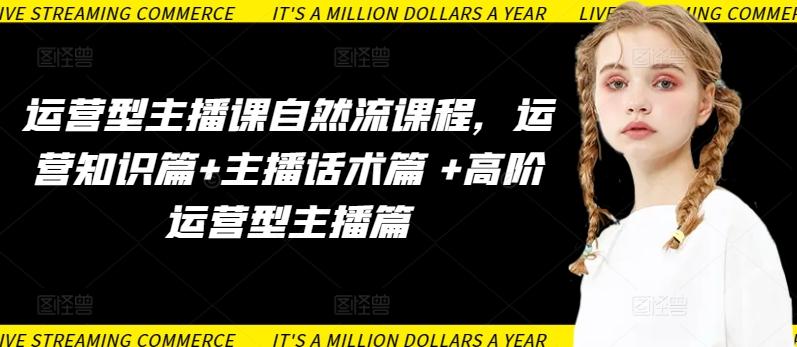 运营型主播课自然流课程，运营知识篇+主播话术篇 +高阶运营型主播篇-瀚宇网创