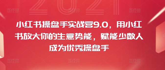 小红书操盘手实战营9.0，用小红书放大你的生意势能，赋能少数人成为优秀操盘手-瀚宇网创