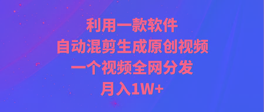 (9472期)利用一款软件，自动混剪生成原创视频，一个视频全网分发，月入1W+附软件-瀚宇网创