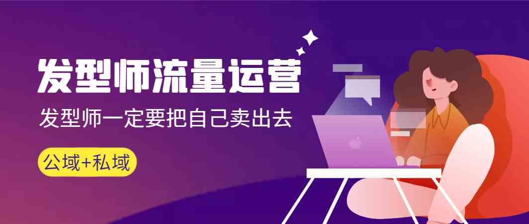 发型师流量运营，发型师一定要把自己卖出去(公域+私城)-瀚宇网创