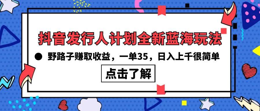 (10067期)抖音发行人计划全新蓝海玩法，野路子赚取收益，一单35，日入上千很简单!-瀚宇网创