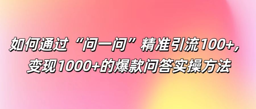 如何通过“问一问”精准引流100+， 变现1000+的爆款问答实操方法-瀚宇网创