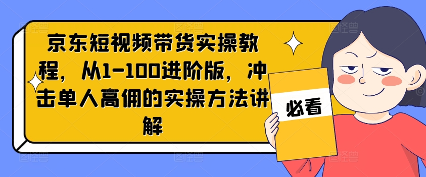 京东短视频带货实操教程，从1-100进阶版，冲击单人高佣的实操方法讲解-瀚宇网创