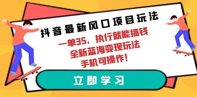(9948期)抖音最新风口项目玩法，一单35，执行就能搞钱 全新蓝海变现玩法 手机可操作-瀚宇网创