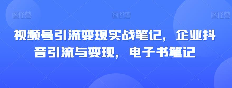 视频号引流变现实战笔记，企业抖音引流与变现，电子书笔记-瀚宇网创