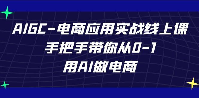 AIGC电商应用实战线上课，手把手带你从0-1，用AI做电商(更新39节课)-瀚宇网创