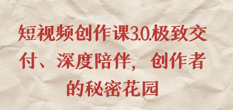 短视频创作课3.0.极致交付、深度陪伴，创作者的秘密花园-瀚宇网创