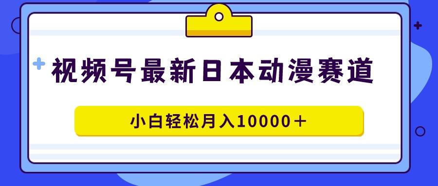 视频号日本动漫蓝海赛道，100%原创，小白轻松月入10000＋-瀚宇网创