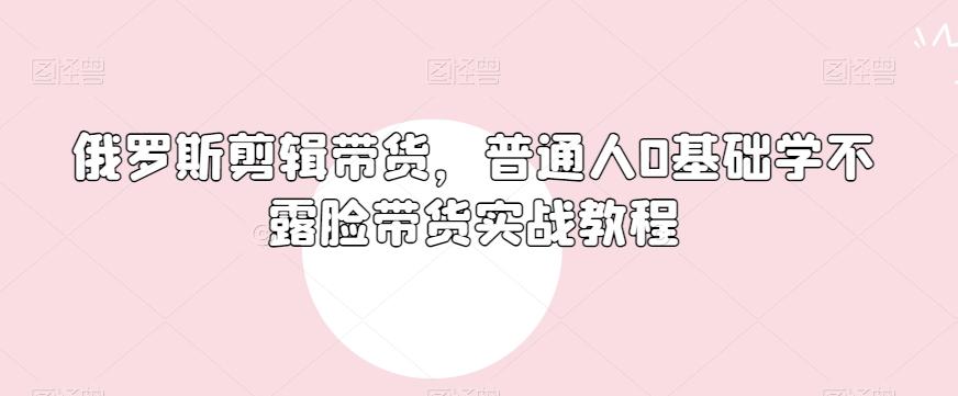 俄罗斯产品剪辑带货，普通人0基础学不露脸带货实战教程-瀚宇网创