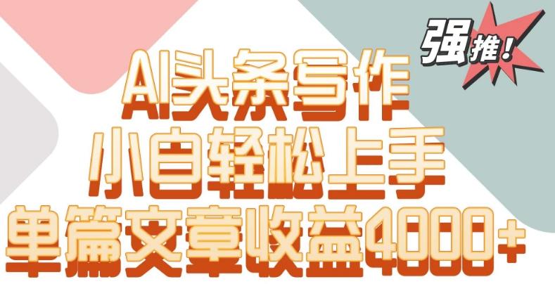单片文章收益4000+！AI头条写作，小白轻松上手【揭秘】-瀚宇网创