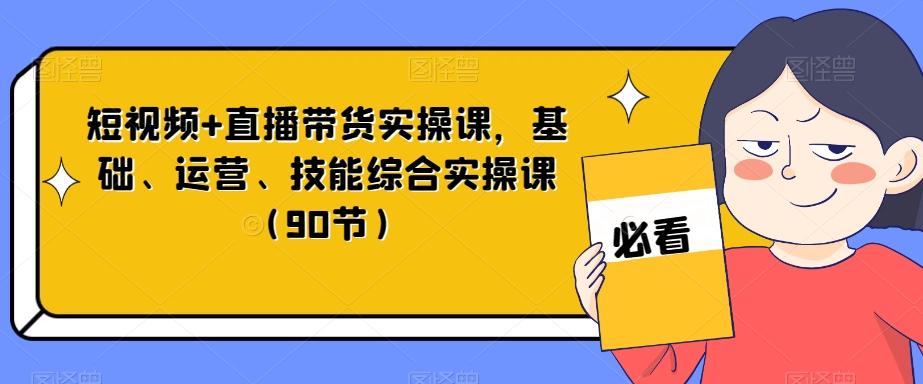 短视频+直播带货实操课,基础、运营、技能综合实操课(90节)-瀚宇网创