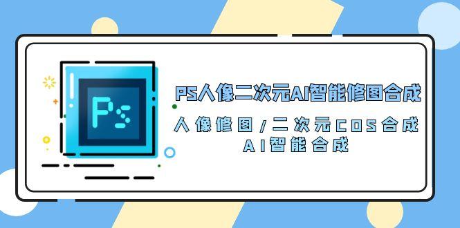 PS人像二次元AI智能修图 合成 人像修图/二次元 COS合成/AI 智能合成/100节-瀚宇网创
