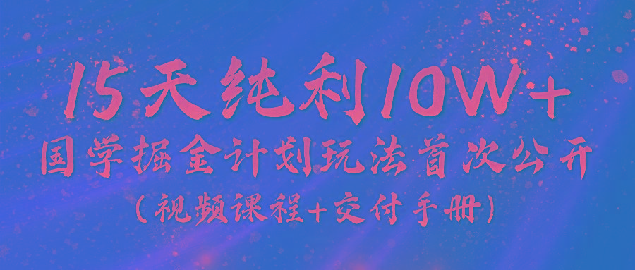 《国学掘金计划2024》实战教学视频，15天纯利10W+(视频课程+交付手册)-瀚宇网创