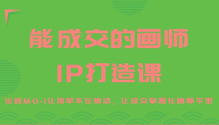能成交的画师IP打造课，运营从0-1让接单不在被动，让成交掌握在画师手里-瀚宇网创