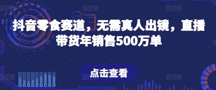 抖音零食赛道，无需真人出镜，直播带货年销售500万单【揭秘】-瀚宇网创