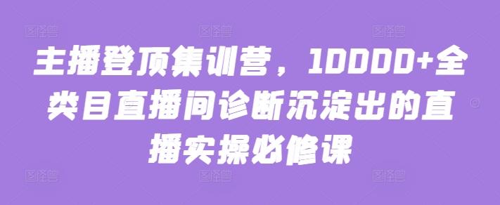 主播登顶集训营,10000+全类目直播间诊断沉淀出的直播实操必修课-瀚宇网创