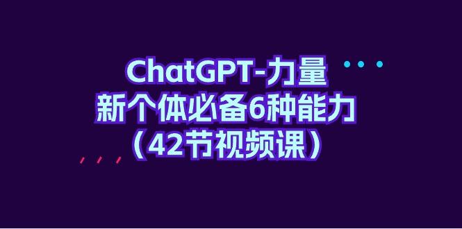 (9684期)ChatGPT-力量 新个体必备6种能力(42节视频课)-瀚宇网创
