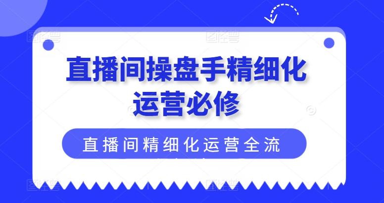 直播间操盘手精细化运营必修，直播间精细化运营全流程解读-瀚宇网创
