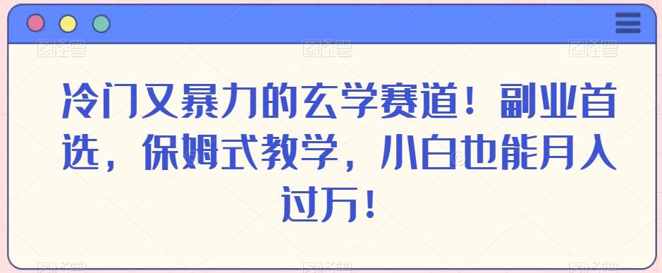冷门又暴力的玄学赛道！副业首选，保姆式教学，小白也能月入过万！-瀚宇网创
