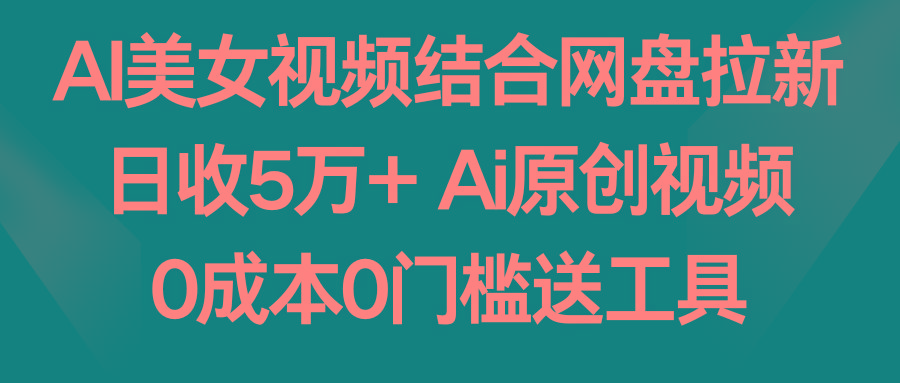 AI美女视频结合网盘拉新，日收5万+ 两分钟一条Ai原创视频，0成本0门槛送工具-瀚宇网创
