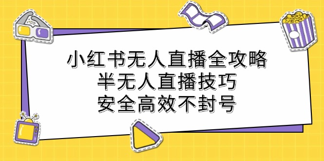 小红书无人直播全攻略：半无人直播技巧，安全高效不封号-瀚宇网创