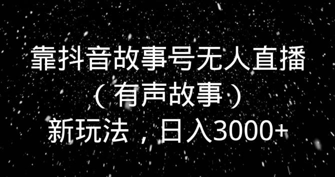 靠抖音故事号无人直播（有声故事）新玩法，日入3000+-瀚宇网创